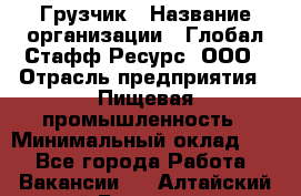 Грузчик › Название организации ­ Глобал Стафф Ресурс, ООО › Отрасль предприятия ­ Пищевая промышленность › Минимальный оклад ­ 1 - Все города Работа » Вакансии   . Алтайский край,Белокуриха г.